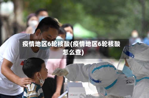 疫情地区6轮核酸(疫情地区6轮核酸怎么查)-第2张图片