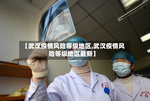 【武汉疫情风险等级地区,武汉疫情风险等级地区最新】