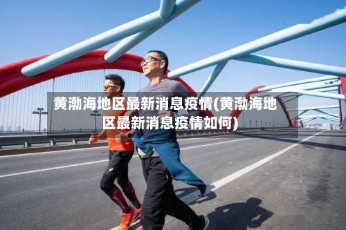 黄渤海地区最新消息疫情(黄渤海地区最新消息疫情如何)-第2张图片