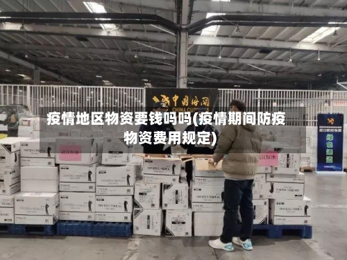 疫情地区物资要钱吗吗(疫情期间防疫物资费用规定)
