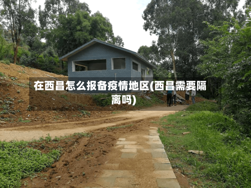 在西昌怎么报备疫情地区(西昌需要隔离吗)-第2张图片