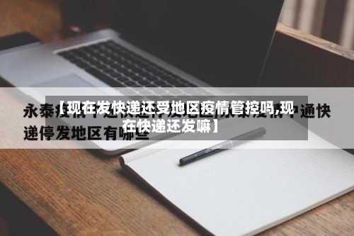【现在发快递还受地区疫情管控吗,现在快递还发嘛】