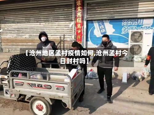 【沧州地区孟村疫情如何,沧州孟村今日封村吗】