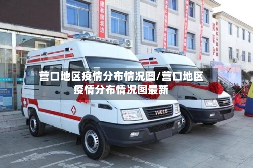 营口地区疫情分布情况图/营口地区疫情分布情况图最新-第2张图片