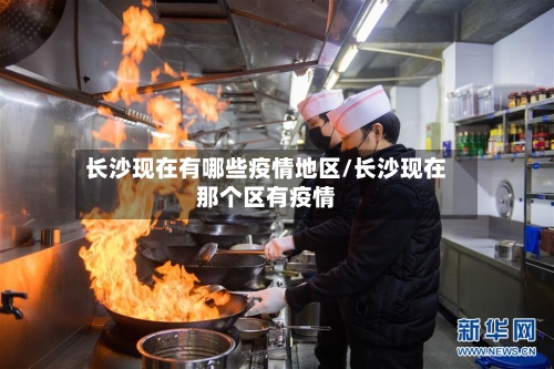长沙现在有哪些疫情地区/长沙现在那个区有疫情
