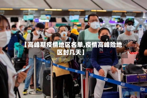 【高峰期疫情地区名单,疫情高峰险地区封几天】