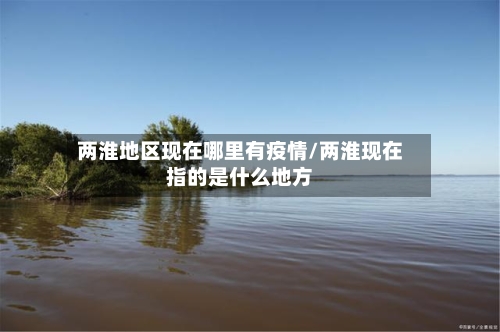 两淮地区现在哪里有疫情/两淮现在指的是什么地方