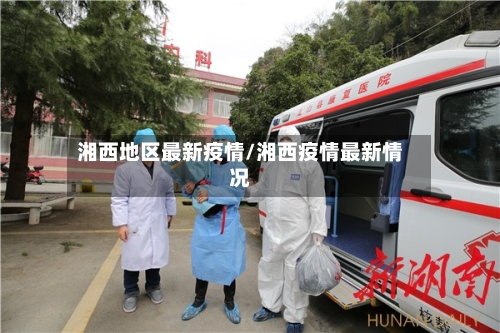 湘西地区最新疫情/湘西疫情最新情况