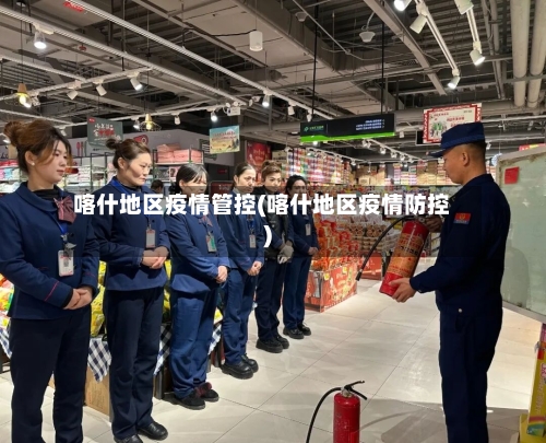 喀什地区疫情管控(喀什地区疫情防控)