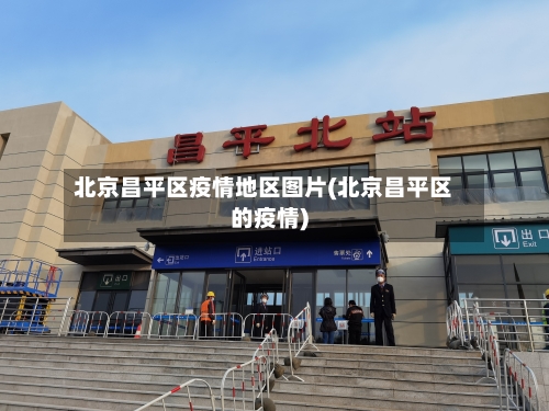 北京昌平区疫情地区图片(北京昌平区的疫情)