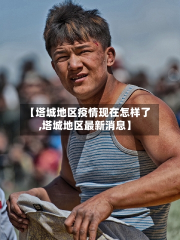 【塔城地区疫情现在怎样了,塔城地区最新消息】-第2张图片