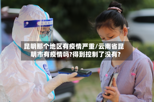 昆明那个地区有疫情严重/云南省昆明市有疫情吗?得到控制了没有?-第3张图片