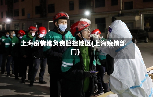 上海疫情谁负责管控地区(上海疫情部门)