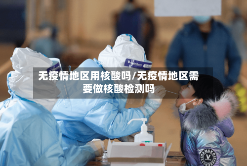无疫情地区用核酸吗/无疫情地区需要做核酸检测吗