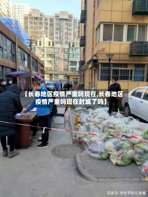 【长春地区疫情严重吗现在,长春地区疫情严重吗现在封城了吗】