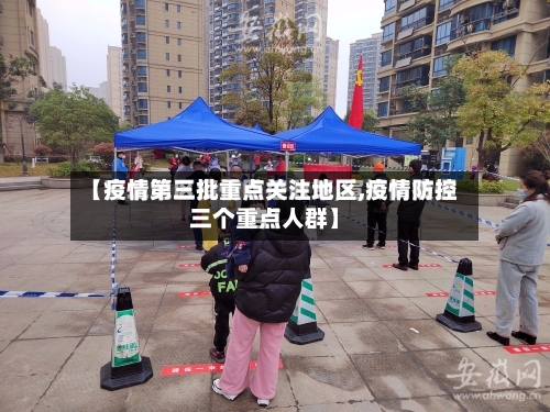 【疫情第三批重点关注地区,疫情防控三个重点人群】-第3张图片