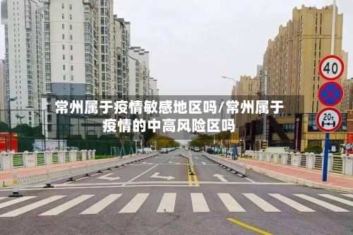 常州属于疫情敏感地区吗/常州属于疫情的中高风险区吗-第2张图片