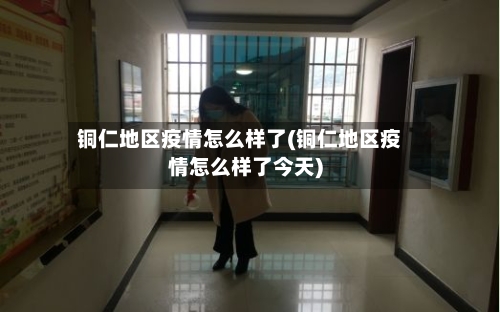 铜仁地区疫情怎么样了(铜仁地区疫情怎么样了今天)