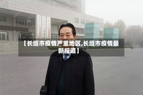 【长垣市疫情严重地区,长垣市疫情最新报道】