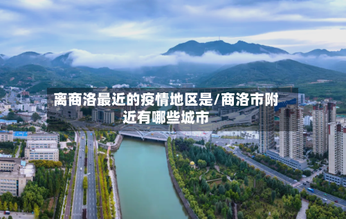 离商洛最近的疫情地区是/商洛市附近有哪些城市