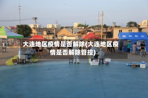 大连地区疫情是否解除(大连地区疫情是否解除管控)