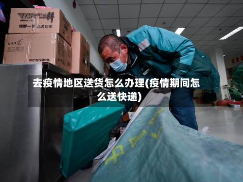 去疫情地区送货怎么办理(疫情期间怎么送快递)