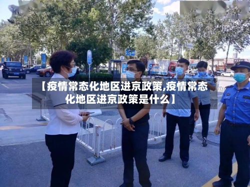 【疫情常态化地区进京政策,疫情常态化地区进京政策是什么】-第2张图片