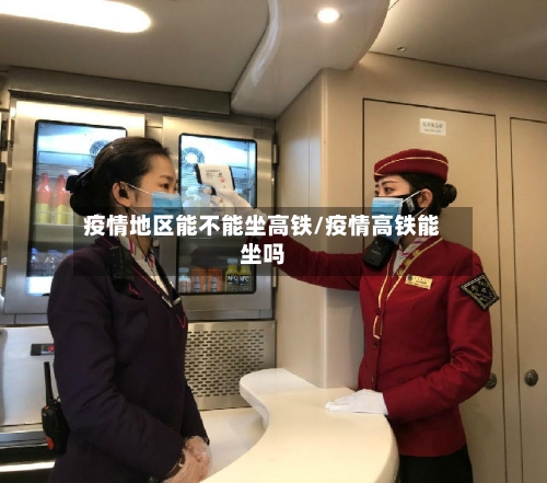 疫情地区能不能坐高铁/疫情高铁能坐吗
