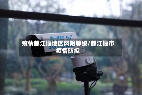 疫情都江堰地区风险等级/都江堰市疫情防控