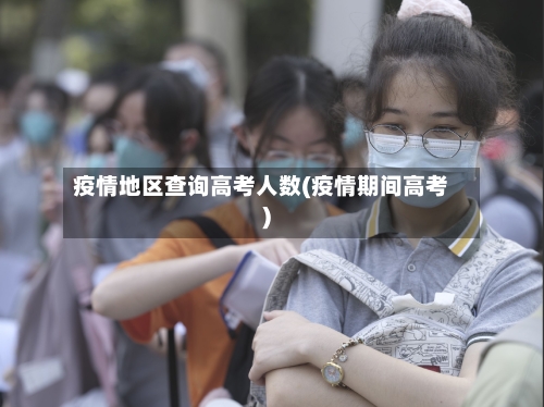 疫情地区查询高考人数(疫情期间高考)-第2张图片