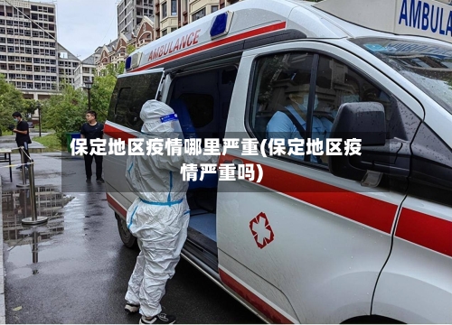 保定地区疫情哪里严重(保定地区疫情严重吗)-第2张图片