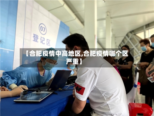 【合肥疫情中高地区,合肥疫情哪个区严重】-第3张图片