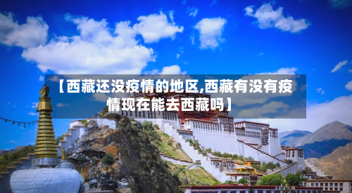 【西藏还没疫情的地区,西藏有没有疫情现在能去西藏吗】-第2张图片