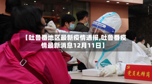 【吐鲁番地区最新疫情通报,吐鲁番疫情最新消息12月11日】-第3张图片