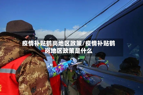 疫情补贴鹤岗地区政策/疫情补贴鹤岗地区政策是什么-第3张图片
