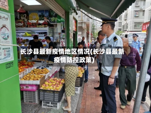 长沙县最新疫情地区情况(长沙县最新疫情防控政策)-第1张图片