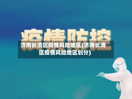 济南长清区疫情风险地区(济南长清区疫情风险地区划分)-第3张图片