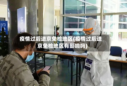疫情过后进京免检地区(疫情过后进京免检地区有影响吗)