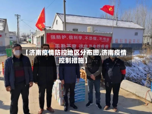 【济南疫情防控地区分布图,济南疫情控制措施】