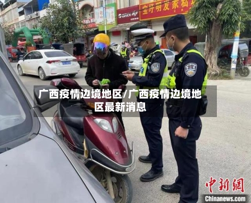 广西疫情边境地区/广西疫情边境地区最新消息-第3张图片