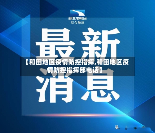 【和田地区疫情防控指挥,和田地区疫情防控指挥部电话】-第3张图片