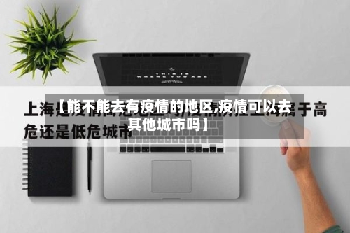 【能不能去有疫情的地区,疫情可以去其他城市吗】