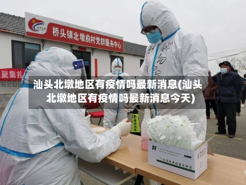汕头北墩地区有疫情吗最新消息(汕头北墩地区有疫情吗最新消息今天)