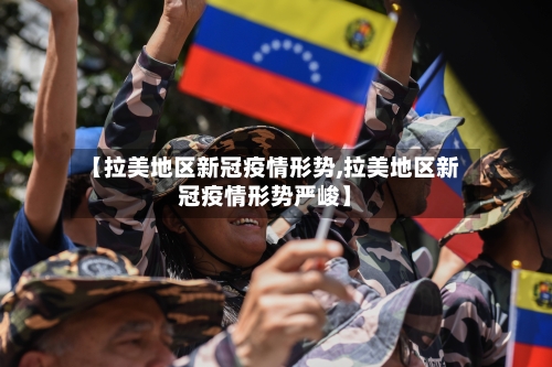 【拉美地区新冠疫情形势,拉美地区新冠疫情形势严峻】