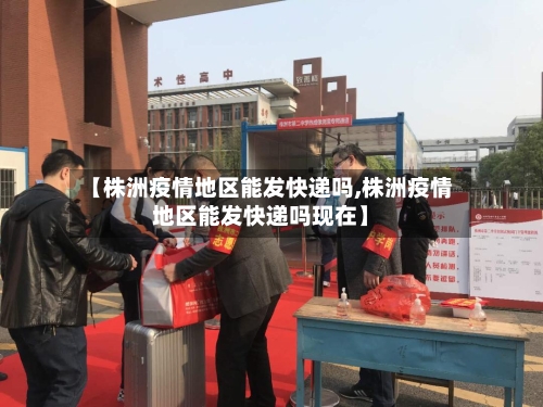 【株洲疫情地区能发快递吗,株洲疫情地区能发快递吗现在】