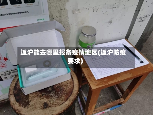 返沪能去哪里报备疫情地区(返沪防疫要求)-第3张图片