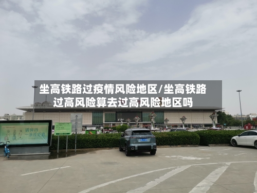 坐高铁路过疫情风险地区/坐高铁路过高风险算去过高风险地区吗-第2张图片