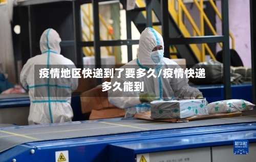 疫情地区快递到了要多久/疫情快递多久能到-第3张图片