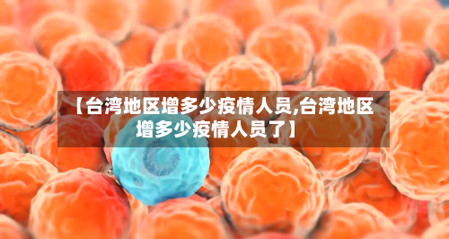 【台湾地区增多少疫情人员,台湾地区增多少疫情人员了】