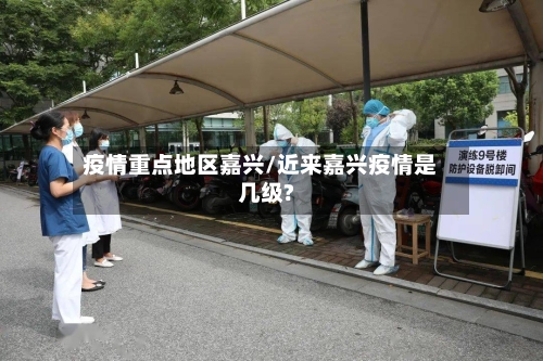 疫情重点地区嘉兴/近来嘉兴疫情是几级?-第3张图片